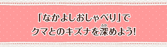 「なかよしおしゃべり」でクマとのキズナを深めよう！